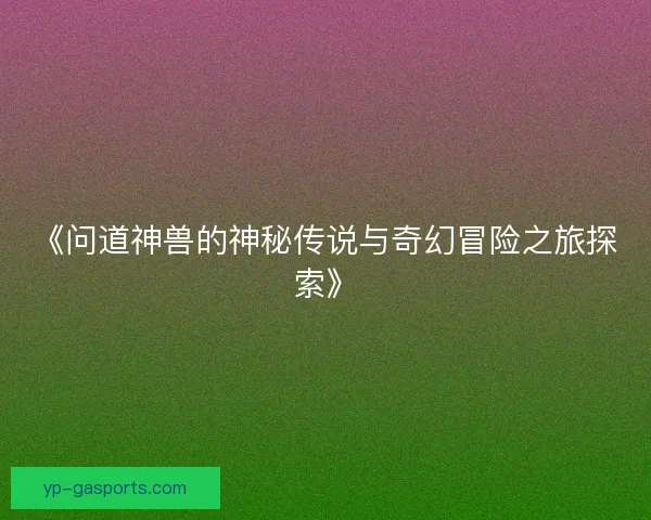 《问道神兽的神秘传说与奇幻冒险之旅探索》