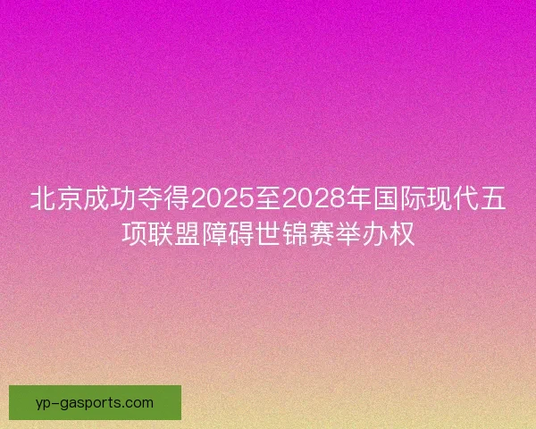北京成功夺得2025至2028年国际现代五项联盟障碍世锦赛举办权